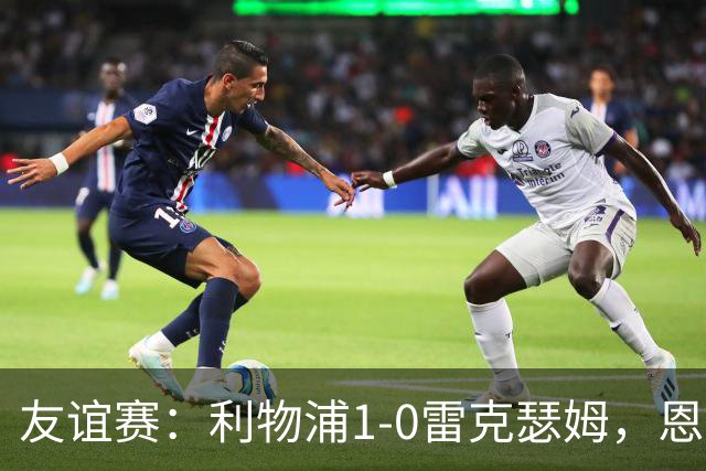 友谊赛：利物浦1-0雷克瑟姆，恩古莫哈打入制胜球